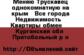 Меняю Трускавец однокомнатную на крым - Все города Недвижимость » Квартиры обмен   . Курганская обл.,Притобольный р-н